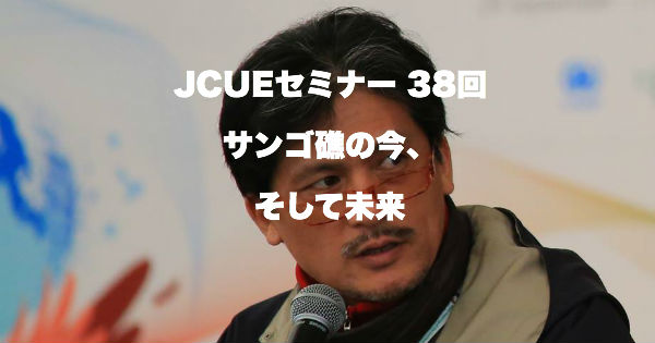 【JCUEセミナー No.38】 サンゴ礁の今、そして未来 〜サンゴ礁のために私たちダイバーができること〜