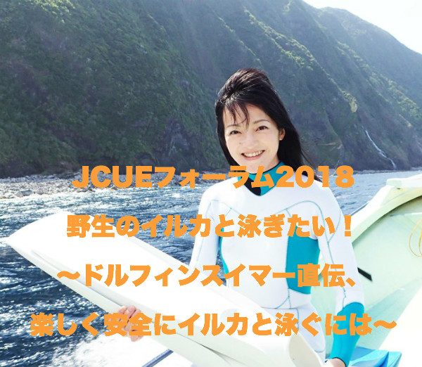【JCUEフォーラム2018 第２部】野生のイルカと泳ぎたい！ 〜ドルフィンスイマー直伝、楽しく安全にイルカと泳ぐには〜 鈴木あやの