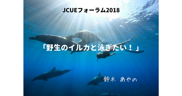 【開催報告 : JCUEフォーラム2018 第２部】 「野生のイルカと泳ぎたい！ 」～ドルフィンスイマー直伝、楽しく安全にイルカと泳ぐには～ 鈴木あやの