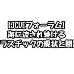 【JCUEフォーラム】海に流され続けるプラスチックの現状と問題