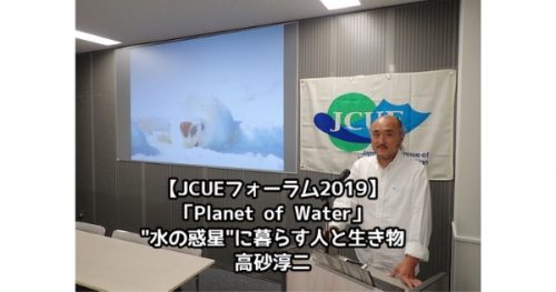 【開催報告:JCUEフォーラム2019 第1部】「Planet of Water」~”水の惑星”に暮らす人と生き物~ 高砂 淳二氏