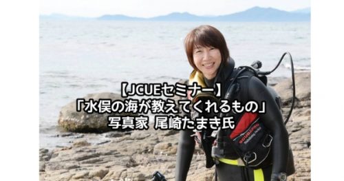 【JCUEセミナー】「水俣の海が教えてくれるもの」 写真家 尾崎たまき氏