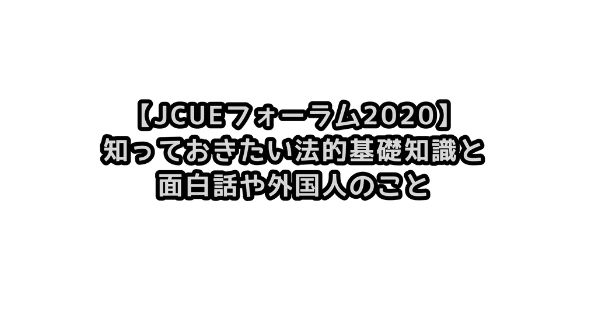 【JCUEフォーラム2020】知っておきたい法的基礎知識と面白話や外国人のこと