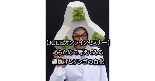 【JCUE オンライン】あらためて考えてみる磯焼けとサンゴの白化