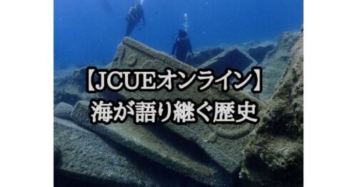 【JCUEオンライン】 海が語り継ぐ歴史 ～水中文化遺産、保存と活用の共存へ～
