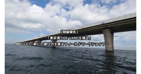 【開催報告】「東京湾TIDE LANDを潜る」  ~新しい遊び方を探るフィールドワークショップ~
