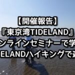 【開催報告】「東京湾TIDELAND」オンラインセミナーで学びTIDELANDハイキングで遊ぶ