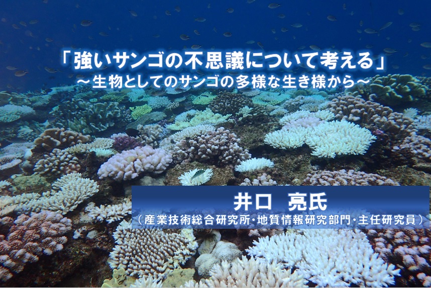 【無料 オンラインセミナー】『強いサンゴの不思議について考える～生物としてのサンゴの多様な生き様から～』 井口 亮氏（産業技術総合研究所 地質情報研究部門 主任研究員）