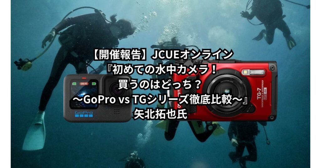 【開催報告】JCUEオンライン『初めての水中カメラ！買うのはどっち？  ～GoPro vs TGシリーズ徹底比較～』矢北拓也氏
