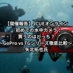【開催報告】JCUEオンライン『初めての水中カメラ!買うのはどっち?  ~GoPro vs TGシリーズ徹底比較~』矢北拓也氏