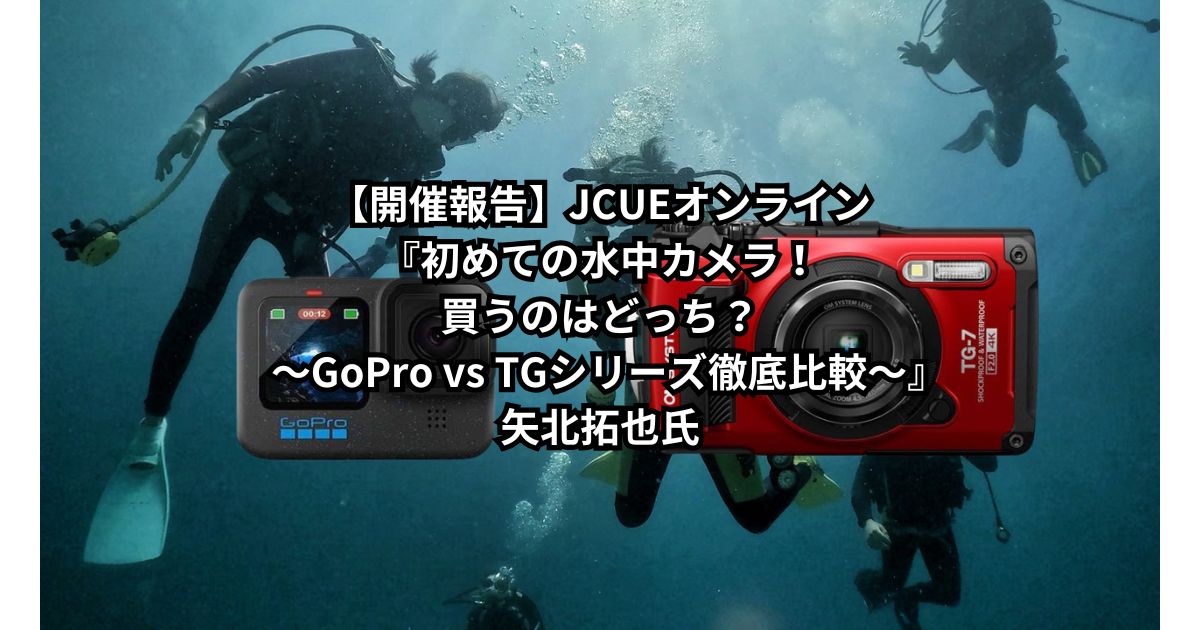 【開催報告】JCUEオンライン『初めての水中カメラ！買うのはどっち？  ～GoPro vs TGシリーズ徹底比較～』矢北拓也氏