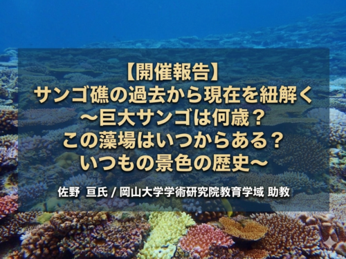 【開催報告】 サンゴ礁の過去から現在を紐解く 〜巨大サンゴは何歳? この藻場はいつからある? いつもの景色の歴史〜 佐野 亘氏/岡山大学学術研究院教育学域 助教